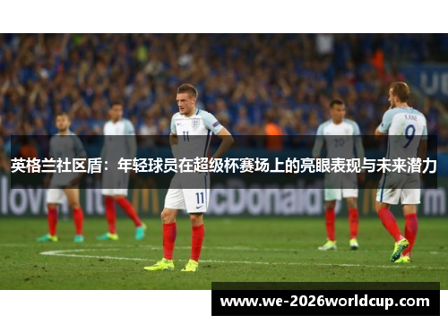 英格兰社区盾：年轻球员在超级杯赛场上的亮眼表现与未来潜力