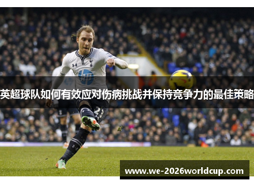 英超球队如何有效应对伤病挑战并保持竞争力的最佳策略 英超球队如何有效应对伤病挑战并保持竞争力的最佳策略