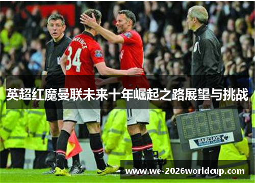 英超红魔曼联未来十年崛起之路展望与挑战 英超红魔曼联未来十年崛起之路展望与挑战