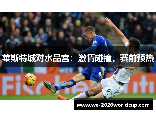莱斯特城对水晶宫:激情碰撞,赛前预热 莱斯特城对水晶宫:激情碰撞,赛前预热