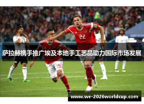 萨拉赫携手推广埃及本地手工艺品助力国际市场发展 萨拉赫携手推广埃及本地手工艺品助力国际市场发展