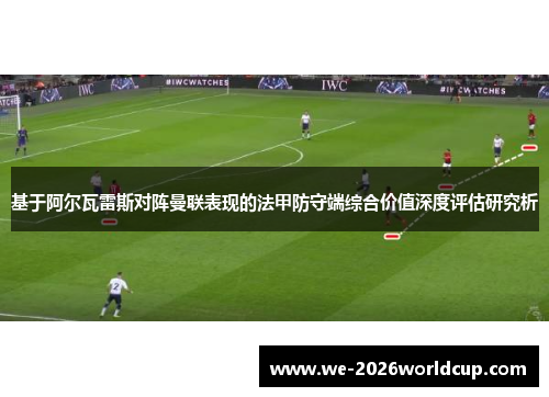 基于阿尔瓦雷斯对阵曼联表现的法甲防守端综合价值深度评估研究析 基于阿尔瓦雷斯对阵曼联表现的法甲防守端综合价值深度评估研究析