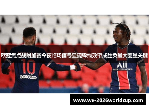 欧冠焦点战附加赛今夜临场信号显现锋线效率成胜负最大变量关键 欧冠焦点战附加赛今夜临场信号显现锋线效率成胜负最大变量关键