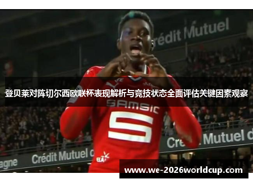 登贝莱对阵切尔西欧联杯表现解析与竞技状态全面评估关键因素观察 登贝莱对阵切尔西欧联杯表现解析与竞技状态全面评估关键因素观察
