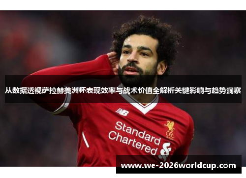 从数据透视萨拉赫美洲杯表现效率与战术价值全解析关键影响与趋势洞察