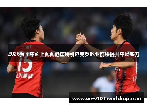 2026赛季中超上海海港重磅引进克罗地亚前腰提升中场实力 2026赛季中超上海海港重磅引进克罗地亚前腰提升中场实力