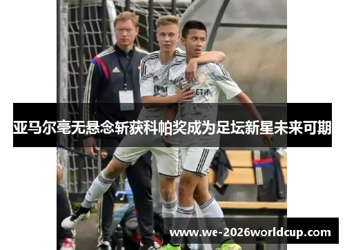 亚马尔毫无悬念斩获科帕奖成为足坛新星未来可期