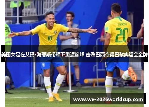 美国女足在艾玛·海耶斯带领下重返巅峰 击败巴西夺得巴黎奥运会金牌 美国女足在艾玛·海耶斯带领下重返巅峰 击败巴西夺得巴黎奥运会金牌