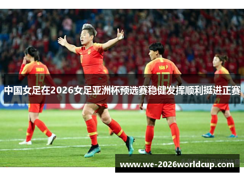 中国女足在2026女足亚洲杯预选赛稳健发挥顺利挺进正赛