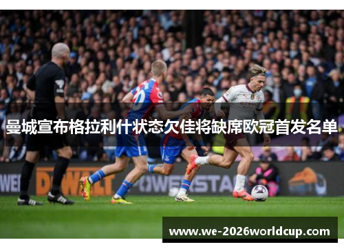 曼城宣布格拉利什状态欠佳将缺席欧冠首发名单 曼城宣布格拉利什状态欠佳将缺席欧冠首发名单