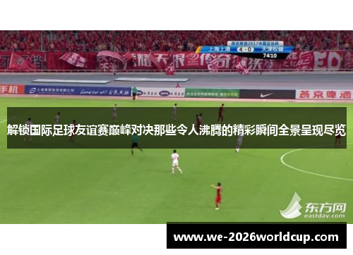解锁国际足球友谊赛巅峰对决那些令人沸腾的精彩瞬间全景呈现尽览 解锁国际足球友谊赛巅峰对决那些令人沸腾的精彩瞬间全景呈现尽览