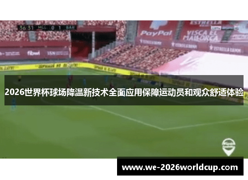 2026世界杯球场降温新技术全面应用保障运动员和观众舒适体验 2026世界杯球场降温新技术全面应用保障运动员和观众舒适体验