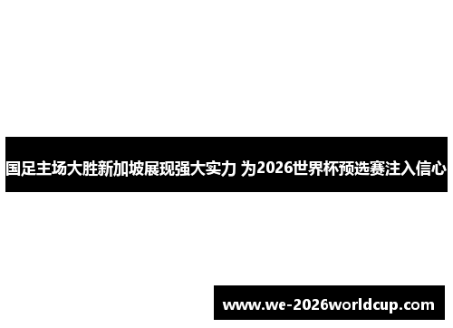 国足主场大胜新加坡展现强大实力 为2026世界杯预选赛注入信心