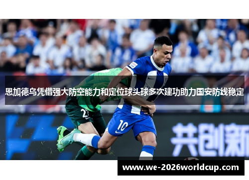 恩加德乌凭借强大防空能力和定位球头球多次建功助力国安防线稳定 恩加德乌凭借强大防空能力和定位球头球多次建功助力国安防线稳定