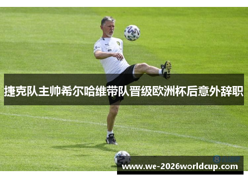 捷克队主帅希尔哈维带队晋级欧洲杯后意外辞职