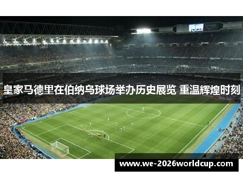皇家马德里在伯纳乌球场举办历史展览 重温辉煌时刻 皇家马德里在伯纳乌球场举办历史展览 重温辉煌时刻