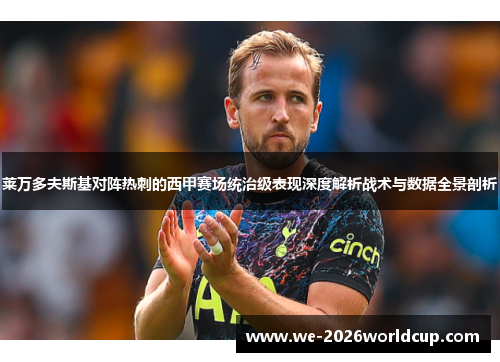 莱万多夫斯基对阵热刺的西甲赛场统治级表现深度解析战术与数据全景剖析
